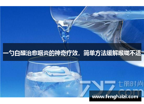 一勺白醋治愈咽炎的神奇疗效，简单方法缓解喉咙不适