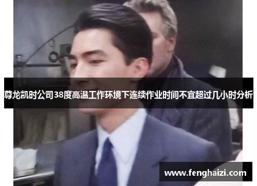 尊龙凯时公司38度高温工作环境下连续作业时间不宜超过几小时分析