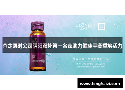 尊龙凯时公司阴阳双补第一名药助力健康平衡重焕活力
