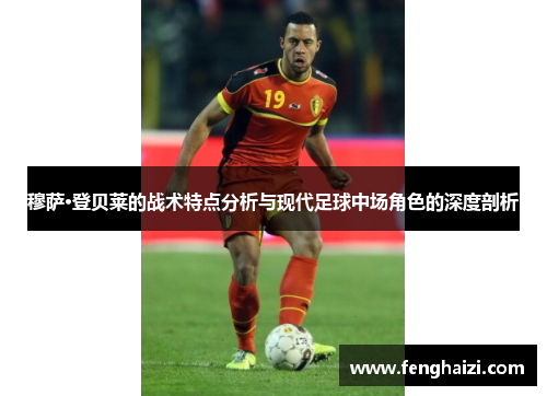 穆萨·登贝莱的战术特点分析与现代足球中场角色的深度剖析
